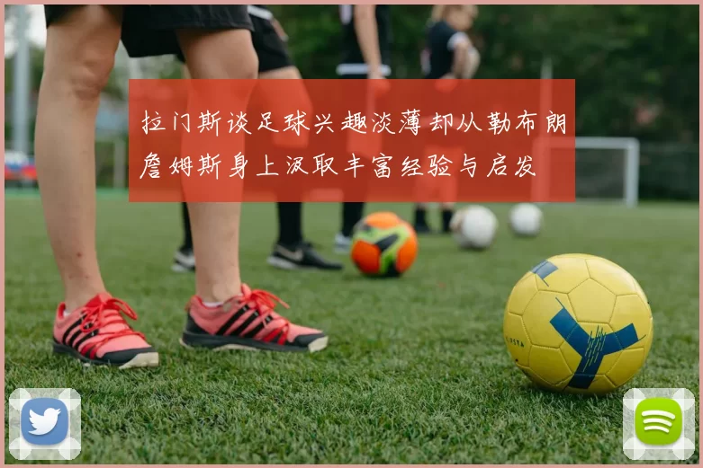 拉门斯谈足球兴趣淡薄却从勒布朗詹姆斯身上汲取丰富经验与启发