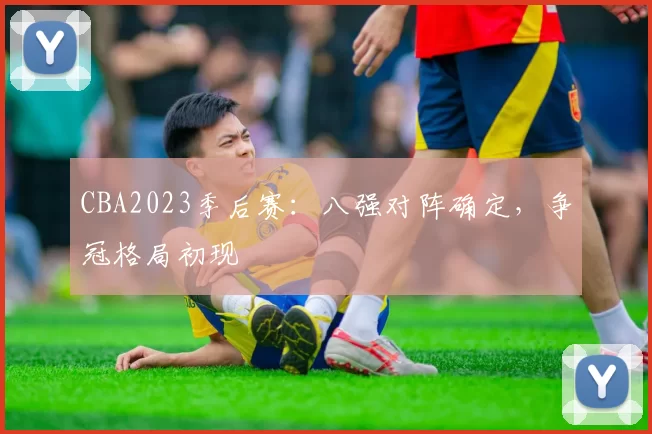 CBA2023季后赛:八强对阵确定,争冠格局初现
