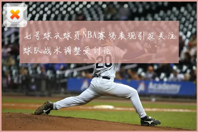 七号球衣球员NBA赛场表现引发关注球队战术调整受讨论