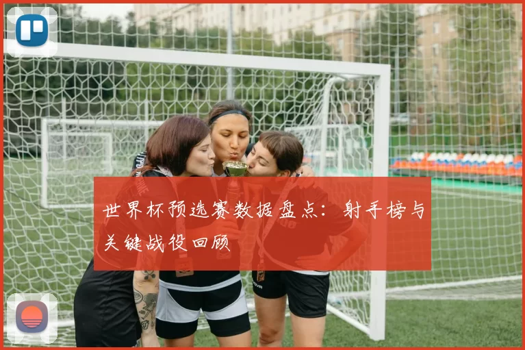世界杯预选赛数据盘点：射手榜与关键战役回顾