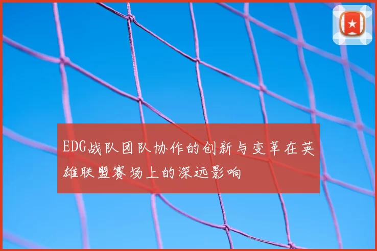 EDG战队团队协作的创新与变革在英雄联盟赛场上的深远影响