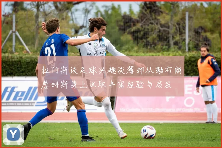 拉门斯谈足球兴趣淡薄却从勒布朗詹姆斯身上汲取丰富经验与启发