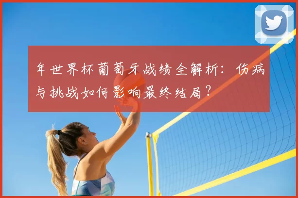 年世界杯葡萄牙战绩全解析:伤病与挑战如何影响最终结局?