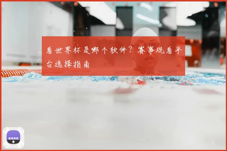 看世界杯是哪个软件？赛事观看平台选择指南