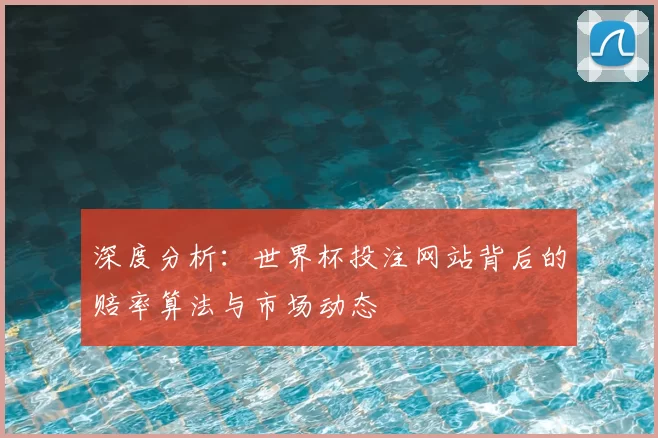 深度分析：世界杯投注网站背后的赔率算法与市场动态