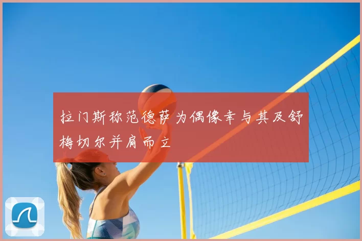 拉门斯称范德萨为偶像幸与其及舒梅切尔并肩而立