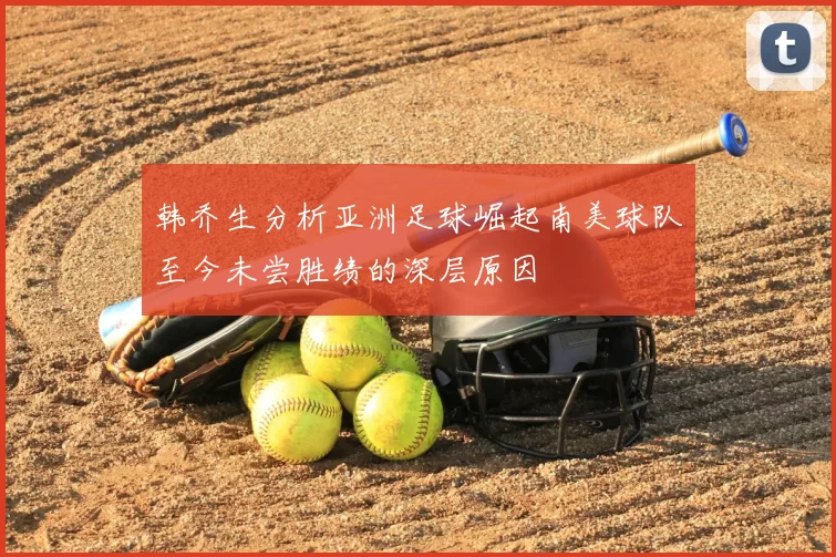 韩乔生分析亚洲足球崛起南美球队至今未尝胜绩的深层原因
