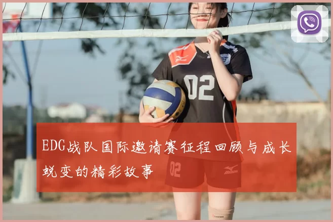 EDG战队国际邀请赛征程回顾与成长蜕变的精彩故事