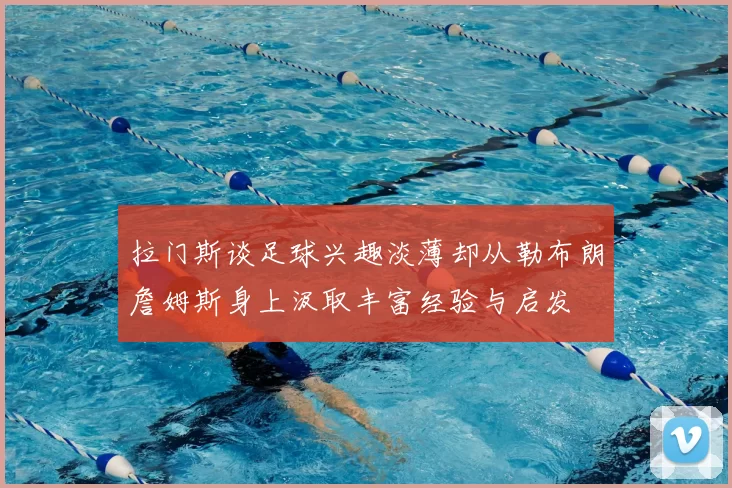 拉门斯谈足球兴趣淡薄却从勒布朗詹姆斯身上汲取丰富经验与启发